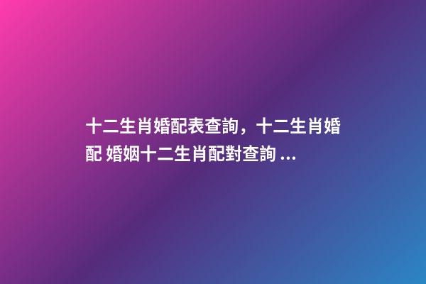 十二生肖婚配表查詢，十二生肖婚配 婚姻十二生肖配對查詢 生肖配對-第1張-觀點-玄機派